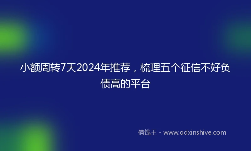 小额周转7天2024年推荐，梳理五个征信不好负债高的平台
