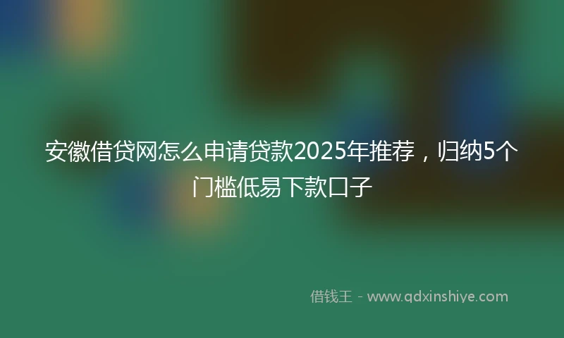 安徽借贷网怎么申请贷款2025年推荐，归纳5个门槛低易下款口子
