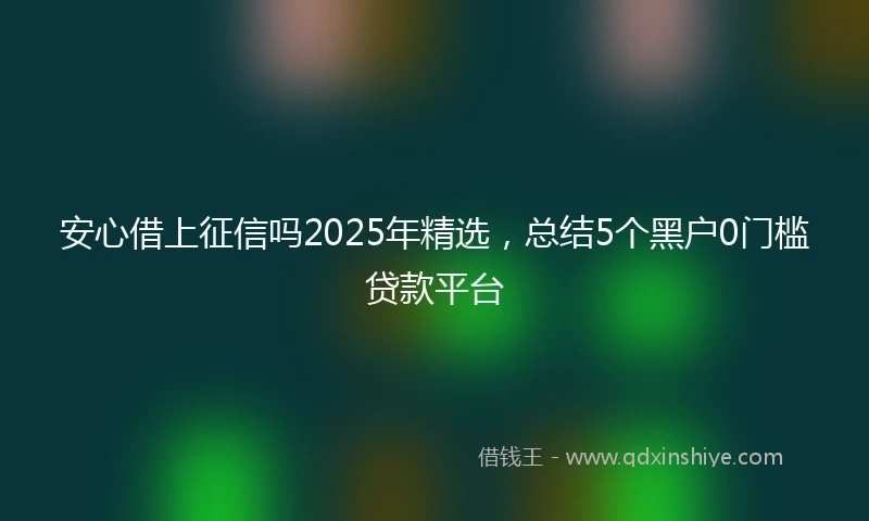 安心借上征信吗2025年精选，总结5个黑户0门槛贷款平台