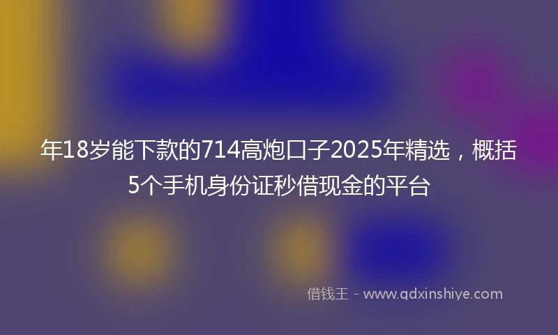 年18岁能下款的714高炮口子2025年精选，概括5个手机身份证秒借现金的平台