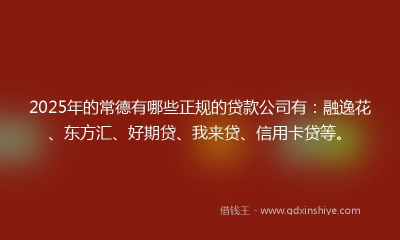 2025年的常德有哪些正规的贷款公司有：融逸花、东方汇、好期贷、我来贷、信用卡贷等。