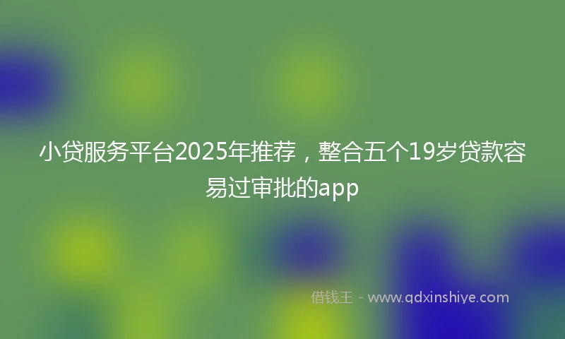 小贷服务平台2025年推荐，整合五个19岁贷款容易过审批的app
