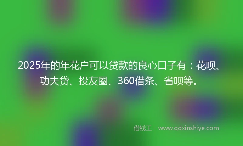 2025年的年花户可以贷款的良心口子有：花呗、功夫贷、投友圈、360借条、省呗等。