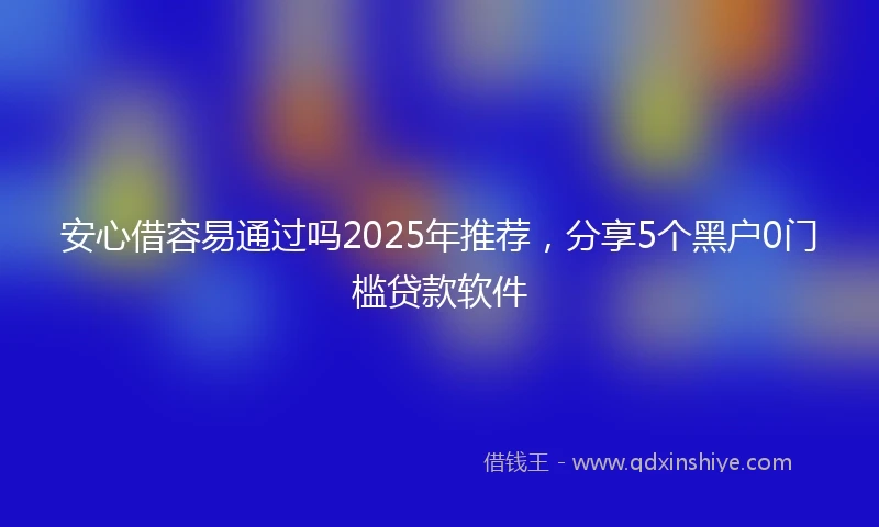 安心借容易通过吗2025年推荐，分享5个黑户0门槛贷款软件