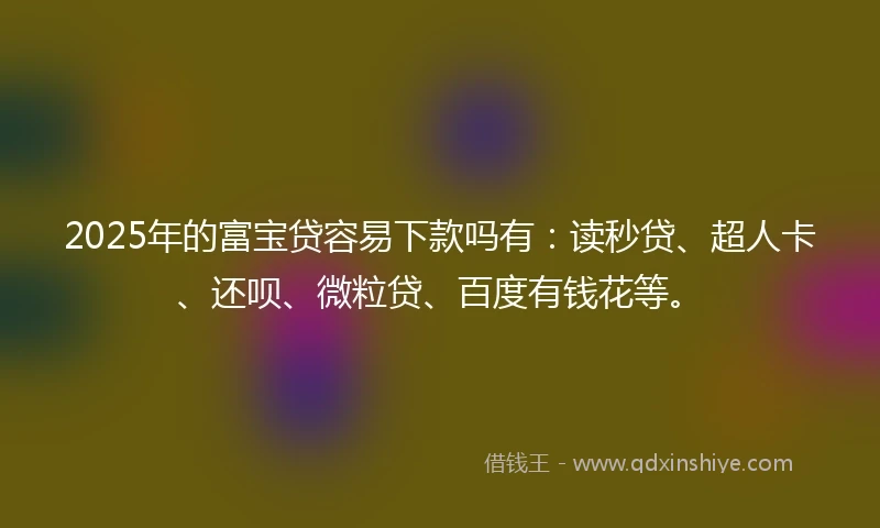 2025年的富宝贷容易下款吗有：读秒贷、超人卡、还呗、微粒贷、百度有钱花等。