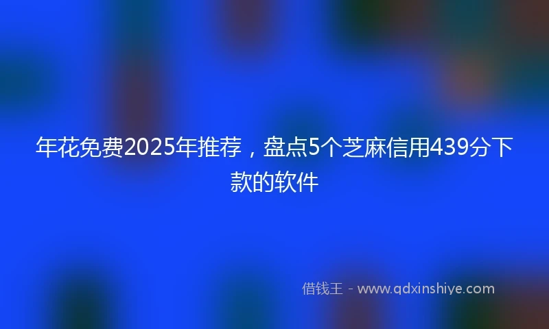年花免费2025年推荐，盘点5个芝麻信用439分下款的软件