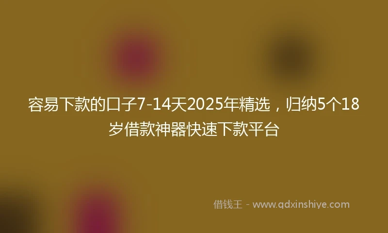 容易下款的口子7-14天2025年精选，归纳5个18岁借款神器快速下款平台