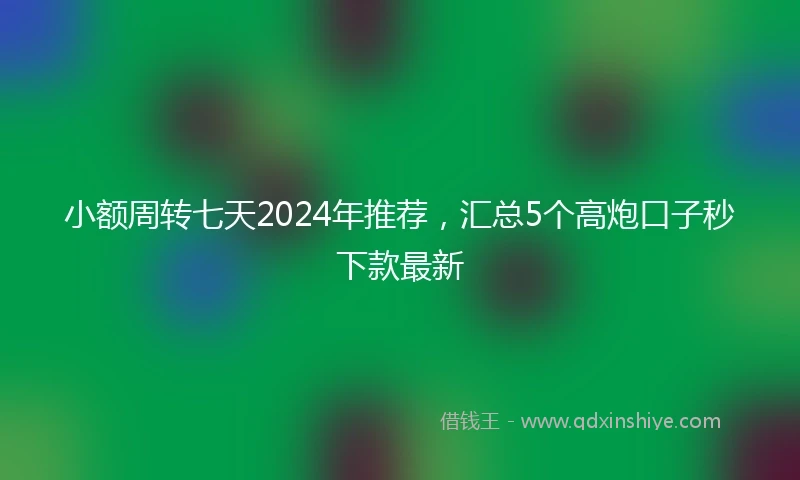 小额周转七天2024年推荐，汇总5个高炮口子秒下款最新