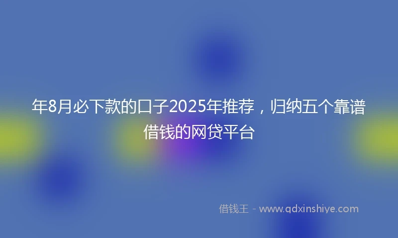 年8月必下款的口子2025年推荐，归纳五个靠谱借钱的网贷平台