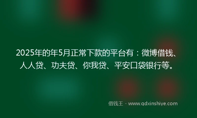 2025年的年5月正常下款的平台有：微博借钱、人人贷、功夫贷、你我贷、平安口袋银行等。