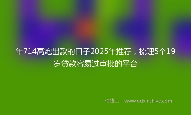 年714高炮出款的口子2025年推荐，梳理5个19岁贷款容易过审批的平台