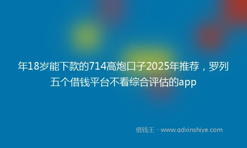 年18岁能下款的714高炮口子2025年推荐，罗列五个借钱平台不看综合评估的app