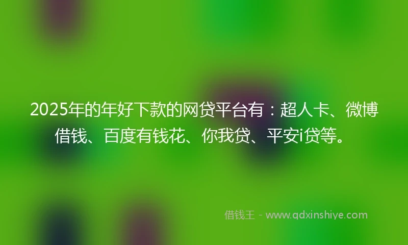 2025年的年好下款的网贷平台有：超人卡、微博借钱、百度有钱花、你我贷、平安i贷等。