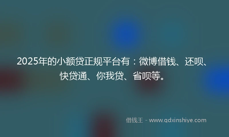 2025年的小额贷正规平台有：微博借钱、还呗、快贷通、你我贷、省呗等。