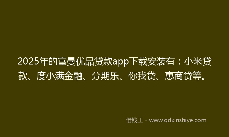 2025年的富曼优品贷款app下载安装有：小米贷款、度小满金融、分期乐、你我贷、惠商贷等。