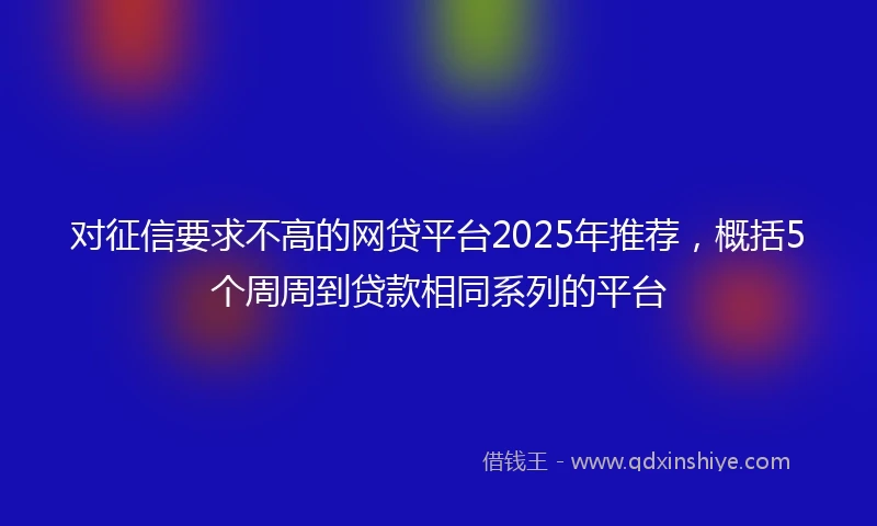 对征信要求不高的网贷平台2025年推荐，概括5个周周到贷款相同系列的平台