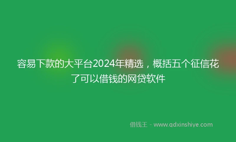 容易下款的大平台2024年精选，概括五个征信花了可以借钱的网贷软件