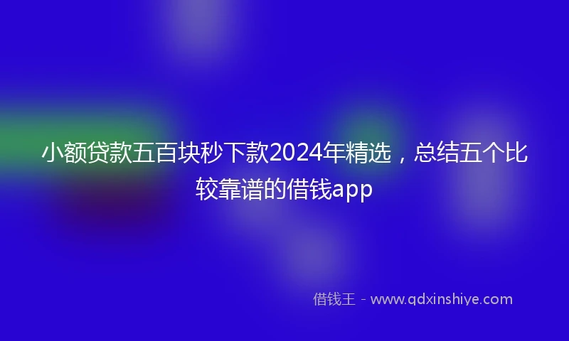 小额贷款五百块秒下款2024年精选，总结五个比较靠谱的借钱app
