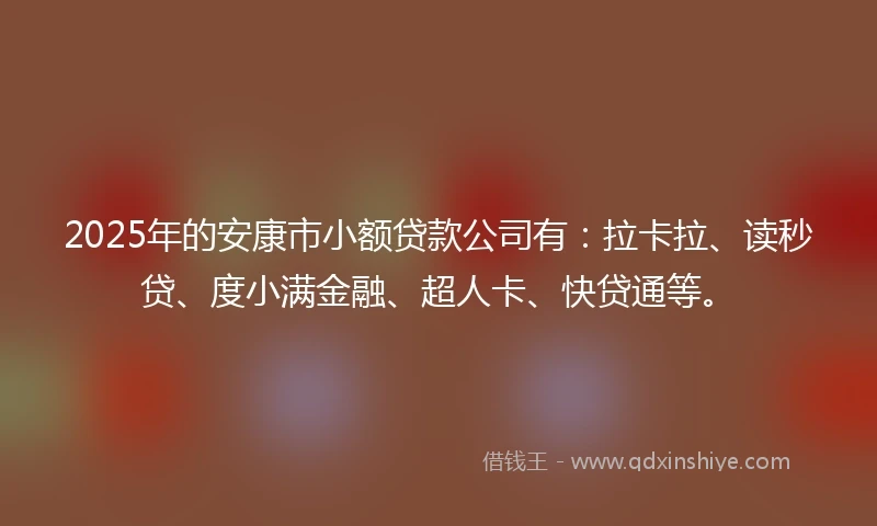 2025年的安康市小额贷款公司有：拉卡拉、读秒贷、度小满金融、超人卡、快贷通等。