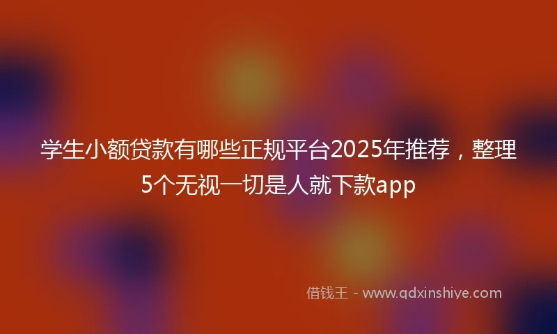 学生小额贷款有哪些正规平台2025年推荐，整理5个无视一切是人就下款app