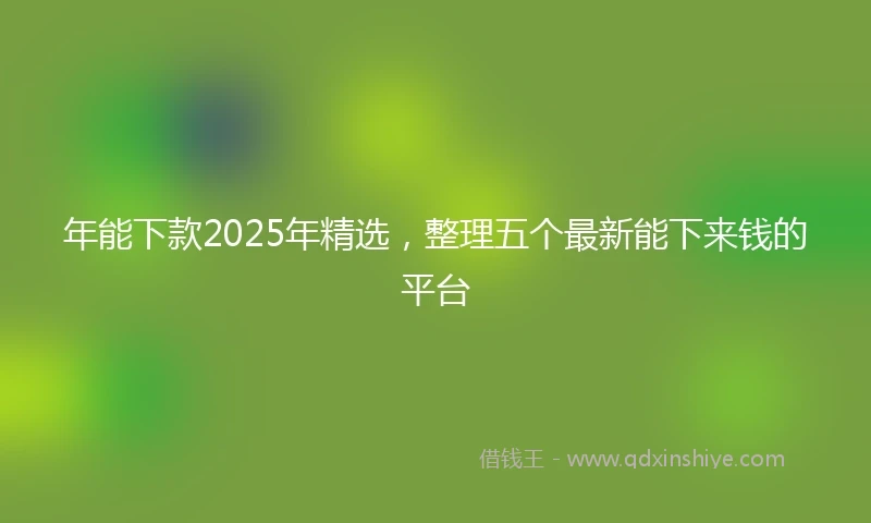 年能下款2025年精选，整理五个最新能下来钱的平台