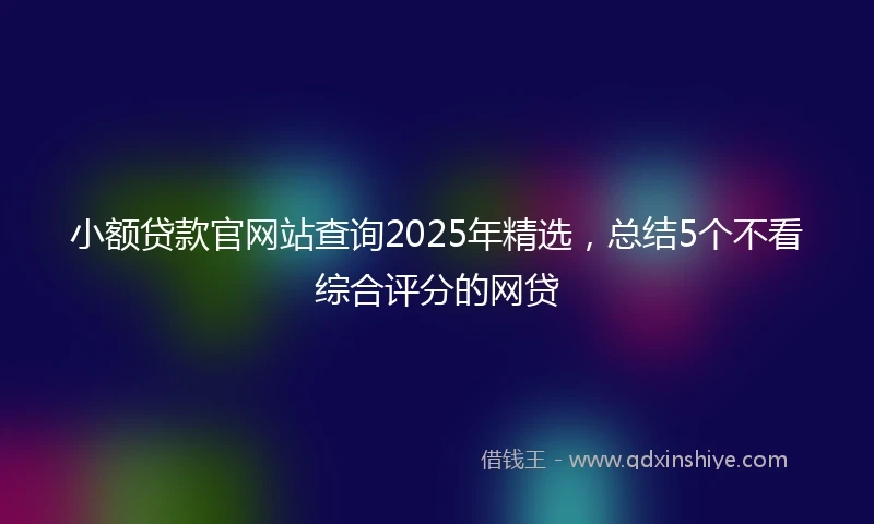 小额贷款官网站查询2025年精选，总结5个不看综合评分的网贷