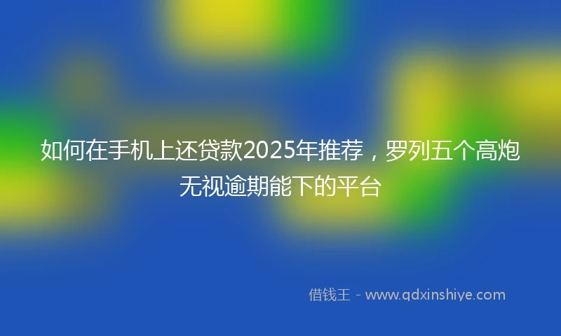 如何在手机上还贷款2025年推荐，罗列五个高炮无视逾期能下的平台