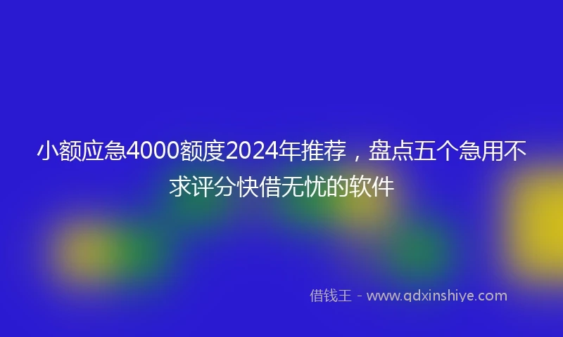 小额应急4000额度2024年推荐，盘点五个急用不求评分快借无忧的软件