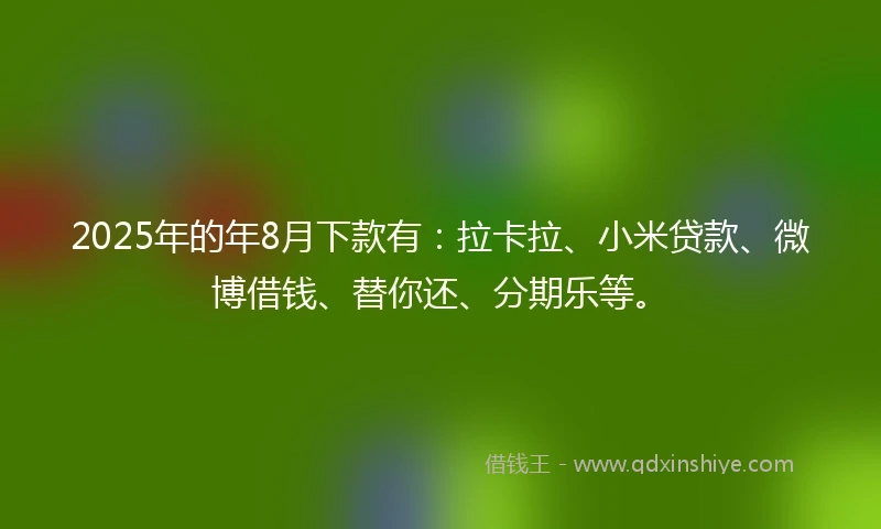 2025年的年8月下款有：拉卡拉、小米贷款、微博借钱、替你还、分期乐等。