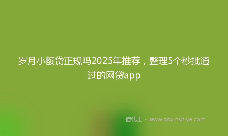 岁月小额贷正规吗2025年推荐，整理5个秒批通过的网贷app
