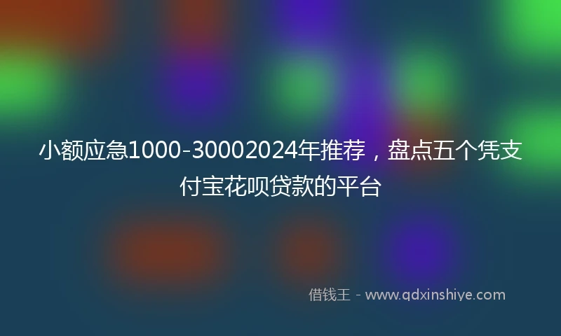 小额应急1000-30002024年推荐，盘点五个凭支付宝花呗贷款的平台