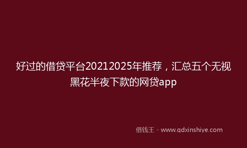 好过的借贷平台20212025年推荐，汇总五个无视黑花半夜下款的网贷app