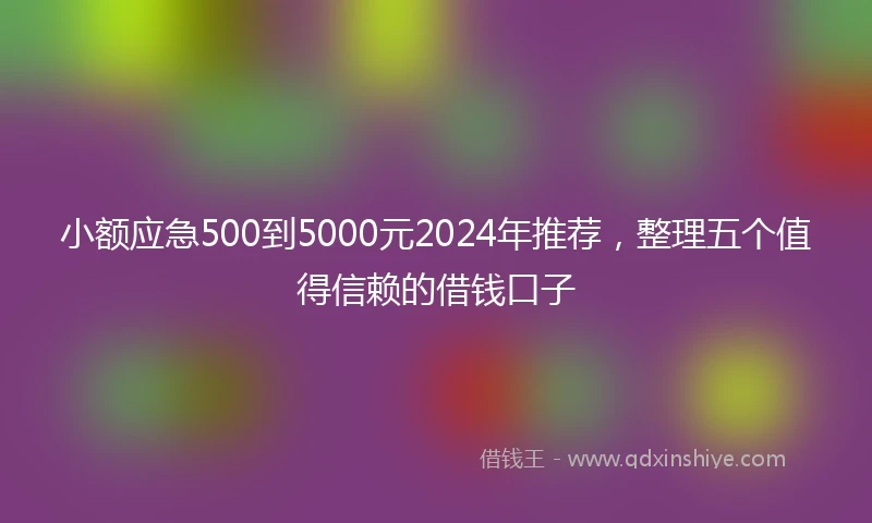 小额应急500到5000元2024年推荐，整理五个值得信赖的借钱口子