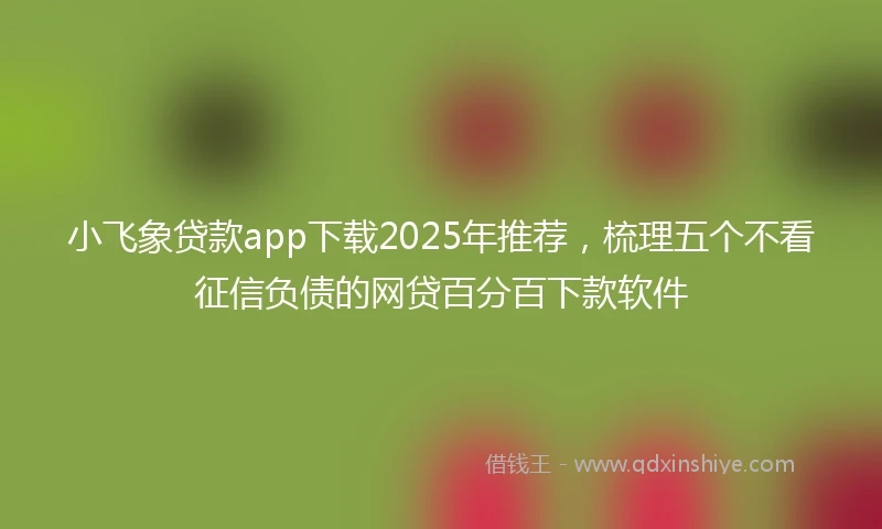 小飞象贷款app下载2025年推荐，梳理五个不看征信负债的网贷百分百下款软件