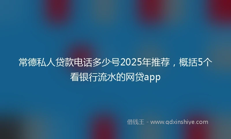 常德私人贷款电话多少号2025年推荐，概括5个看银行流水的网贷app
