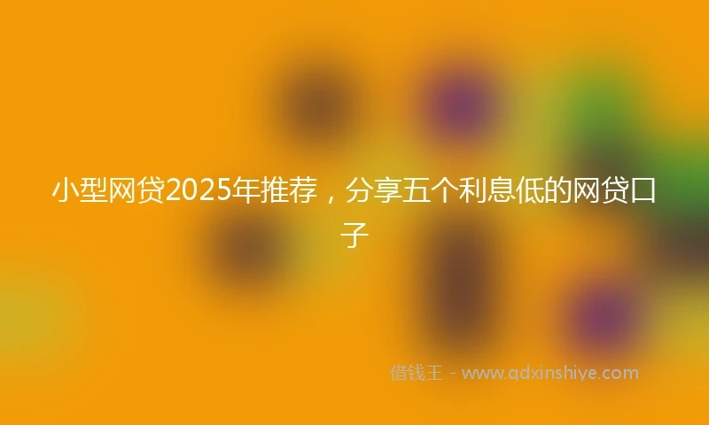小型网贷2025年推荐,分享五个利息低的网贷口子