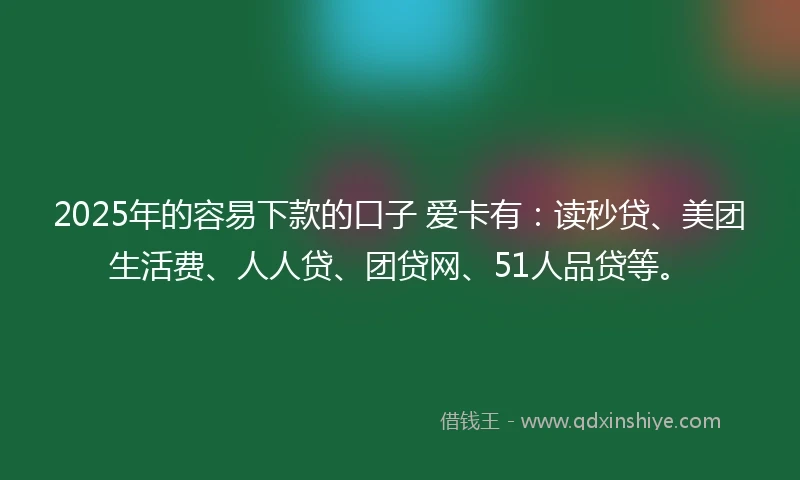 2025年的容易下款的口子 爱卡有：读秒贷、美团生活费、人人贷、团贷网、51人品贷等。