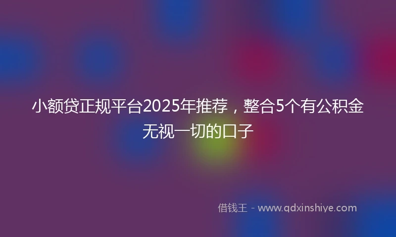 小额贷正规平台2025年推荐，整合5个有公积金无视一切的口子