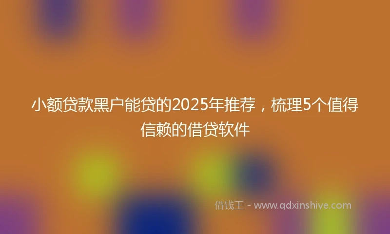小额贷款黑户能贷的2025年推荐，梳理5个值得信赖的借贷软件