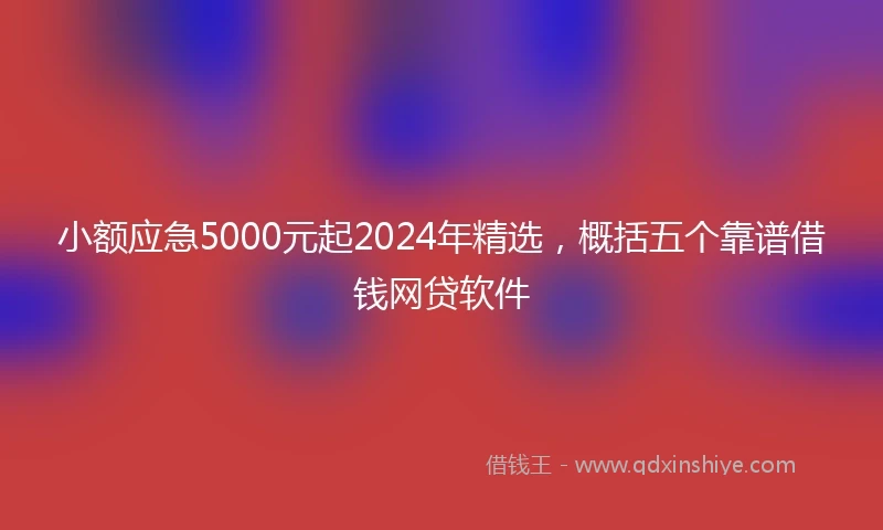 小额应急5000元起2024年精选，概括五个靠谱借钱网贷软件