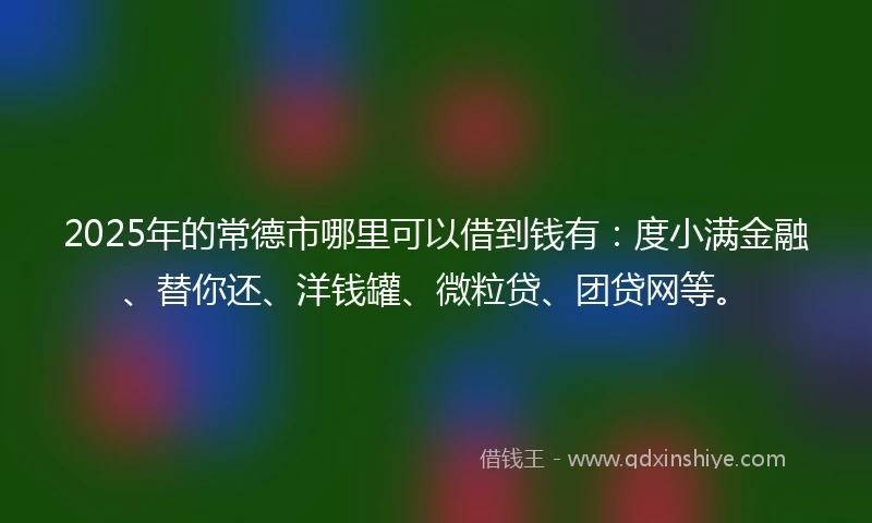 2025年的常德市哪里可以借到钱有：度小满金融、替你还、洋钱罐、微粒贷、团贷网等。