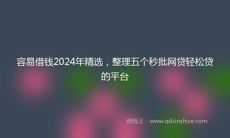 容易借钱2024年精选，整理五个秒批网贷轻松贷的平台