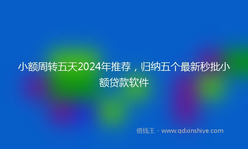 小额周转五天2024年推荐，归纳五个最新秒批小额贷款软件