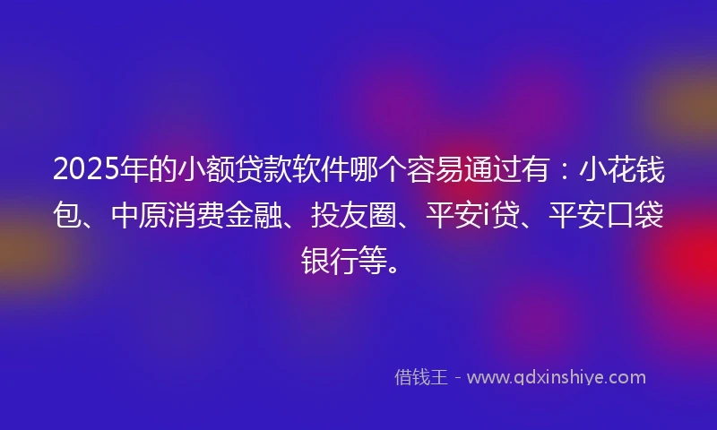 2025年的小额贷款软件哪个容易通过有：小花钱包、中原消费金融、投友圈、平安i贷、平安口袋银行等。