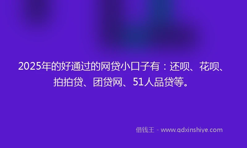 2025年的好通过的网贷小口子有：还呗、花呗、拍拍贷、团贷网、51人品贷等。