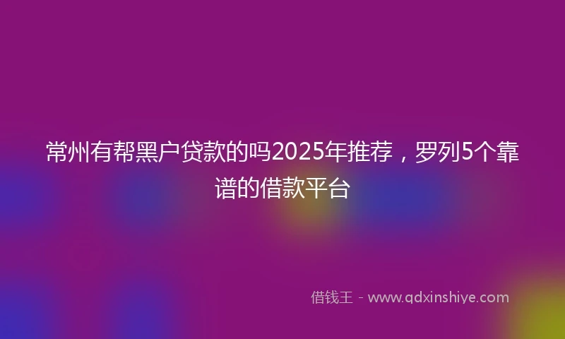 常州有帮黑户贷款的吗2025年推荐，罗列5个靠谱的借款平台