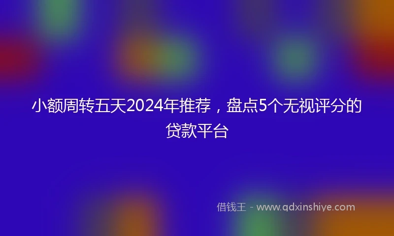 小额周转五天2024年推荐，盘点5个无视评分的贷款平台