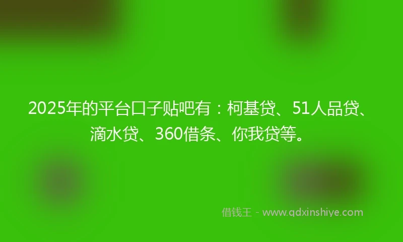 2025年的平台口子贴吧有：柯基贷、51人品贷、滴水贷、360借条、你我贷等。