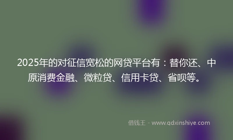 2025年的对征信宽松的网贷平台有:替你还、中原消费金融、微粒贷、信用卡贷、省呗等。