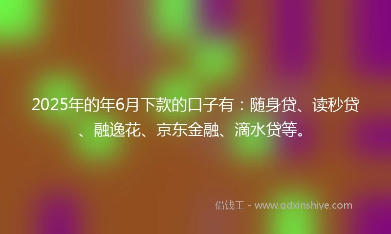 2025年的年6月下款的口子有：随身贷、读秒贷、融逸花、京东金融、滴水贷等。